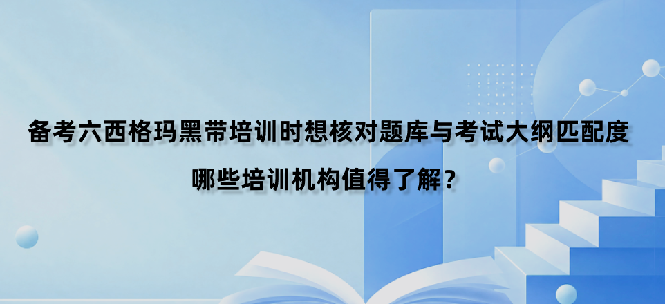 备考六西格玛黑带培训时想核对题库与考试大纲匹配度，哪些培训机构值得了解？