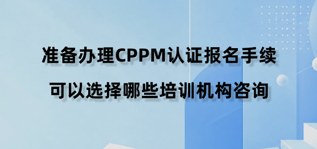 准备办理CPPM认证报名手续，可以选择哪些培训机构咨询？