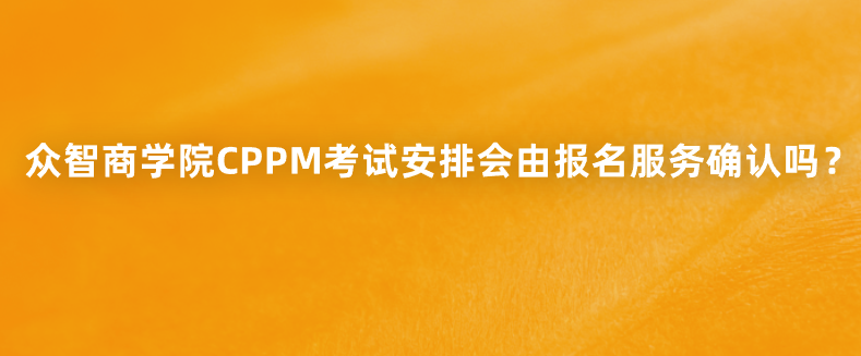 众智商学院CPPM考试安排会由报名服务确认吗？