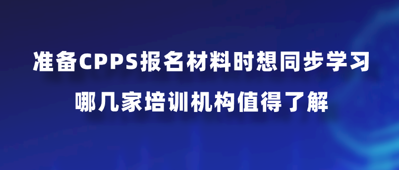 准备CPPS报名材料时想同步学习，哪几家培训机构值得了解？