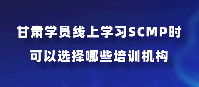 甘肃学员线上学习SCMP时可以选择哪些培训机构？