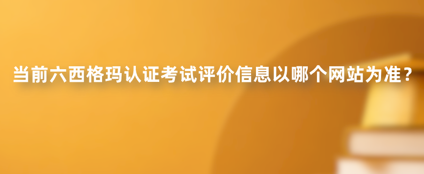 当前六西格玛认证考试评价信息以哪个网站为准？