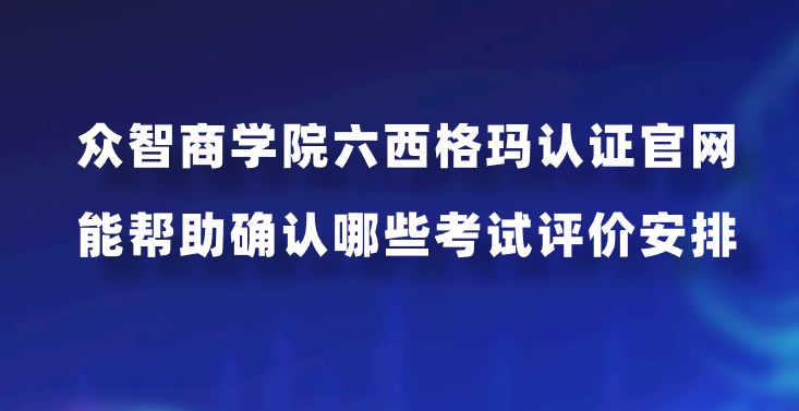 众智商学院六西格玛认证官网能帮助确认哪些考试评价安排？