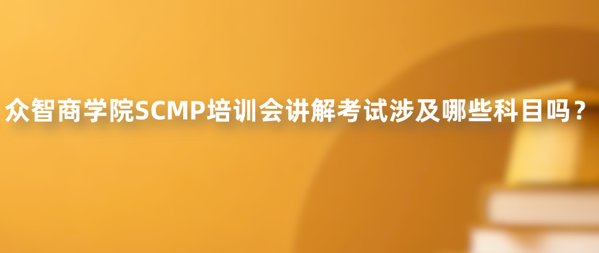 众智商学院SCMP培训会讲解考试涉及哪些科目吗？