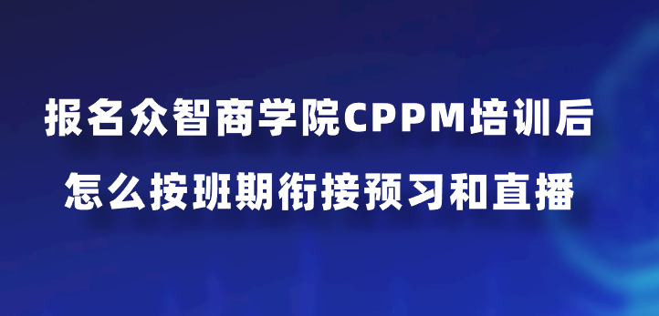 报名众智商学院CPPM培训后怎么按班期衔接预习和直播？