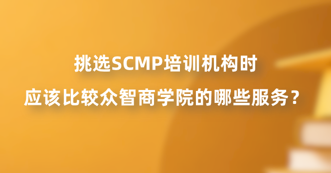 挑选SCMP培训机构时应该比较众智商学院的哪些服务？