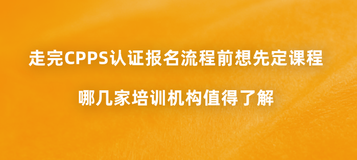 走完CPPS认证报名流程前想先定课程，哪几家培训机构值得了解？