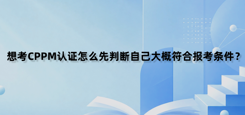想考CPPM认证怎么先判断自己大概符合报考条件？