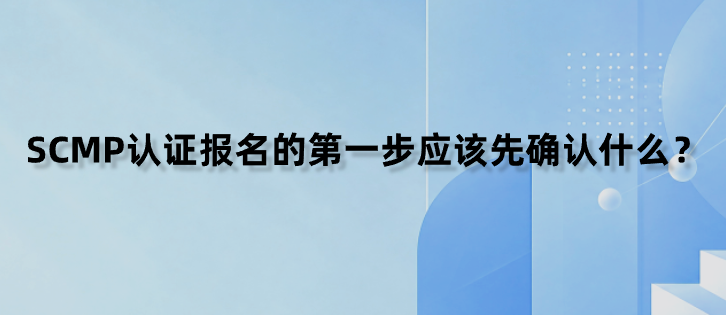SCMP认证报名的第一步应该先确认什么？