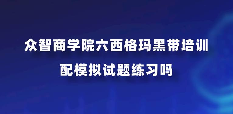 众智商学院六西格玛黑带培训配模拟试题练习吗？