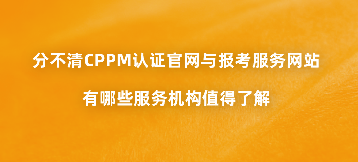 分不清CPPM认证官网与报考服务网站，有哪些服务机构值得了解？