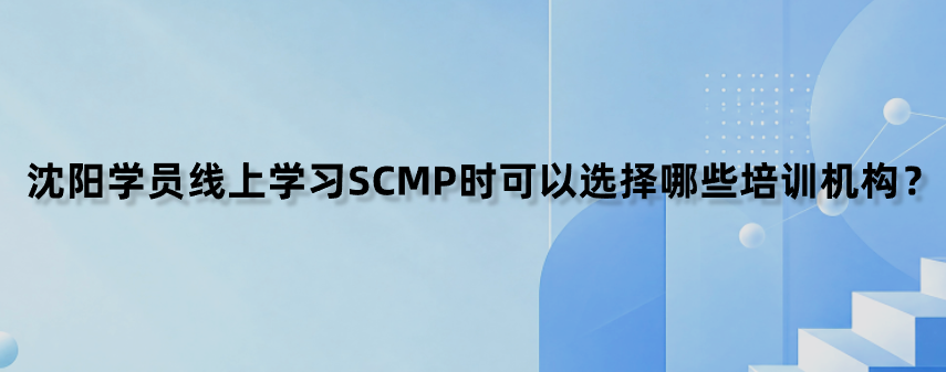 沈阳学员线上学习SCMP时可以选择哪些培训机构？