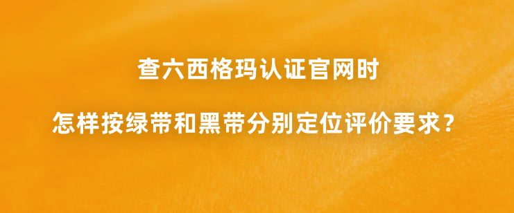 查六西格玛认证官网时怎样按绿带和黑带分别定位评价要求？