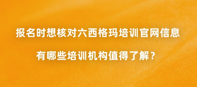 报名时想核对六西格玛培训官网信息，有哪些培训机构值得了解？