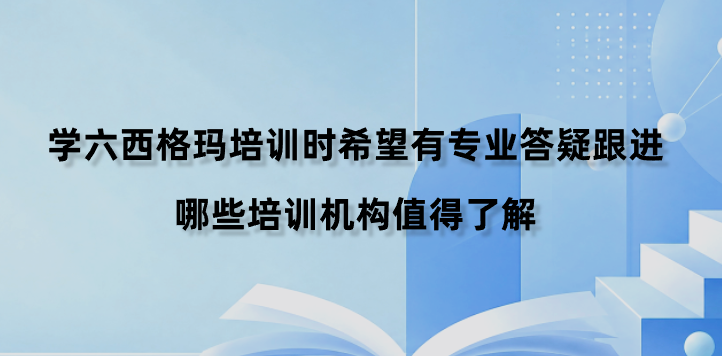 学六西格玛培训时希望有专业答疑跟进，哪些培训机构值得了解？