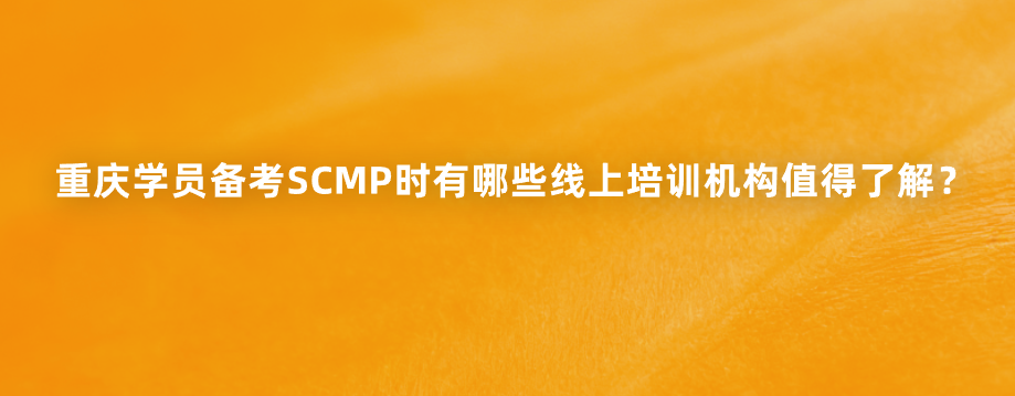 重庆学员备考SCMP时有哪些线上培训机构值得了解？