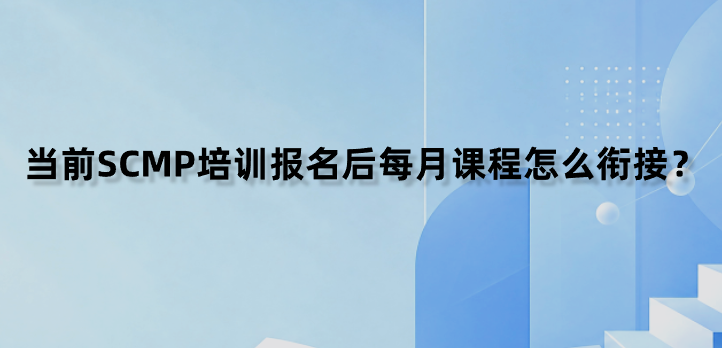 当前SCMP培训报名后每月课程怎么衔接？