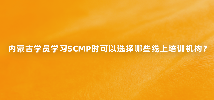 内蒙古学员学习SCMP时可以选择哪些线上培训机构？