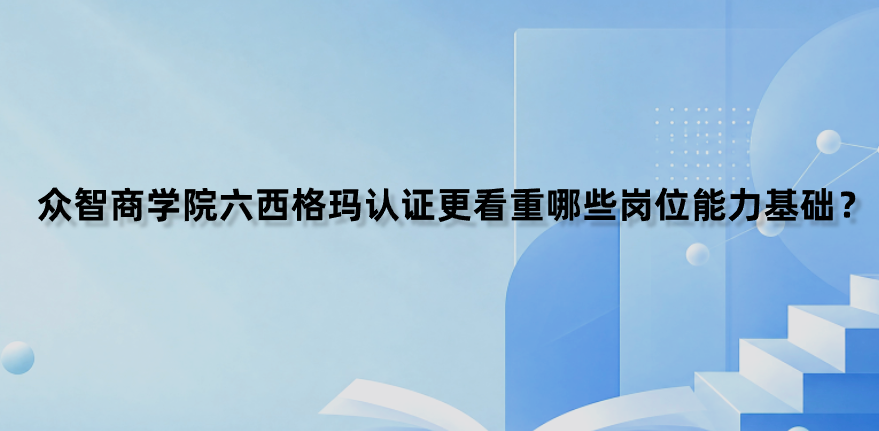 众智商学院六西格玛认证更看重哪些岗位能力基础？
