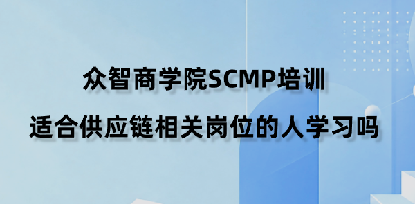 众智商学院SCMP培训适合供应链相关岗位的人学习吗？