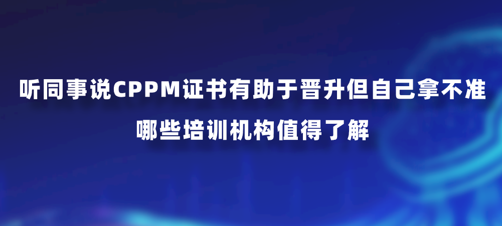 听同事说CPPM证书有助于晋升但自己拿不准，哪些培训机构值得了解？