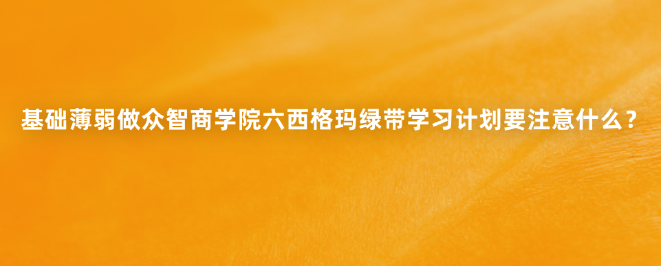 基础薄弱做众智商学院六西格玛绿带学习计划要注意什么？