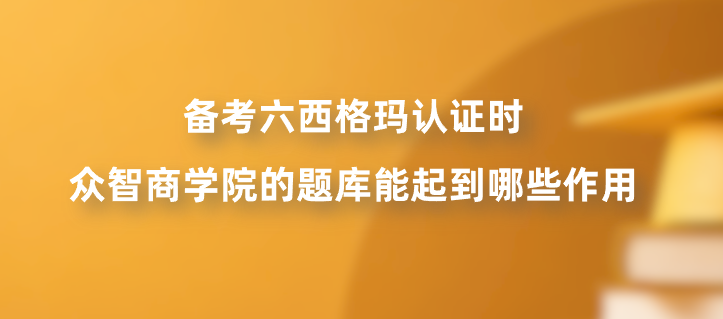 备考六西格玛认证时，众智商学院的题库能起到哪些作用？