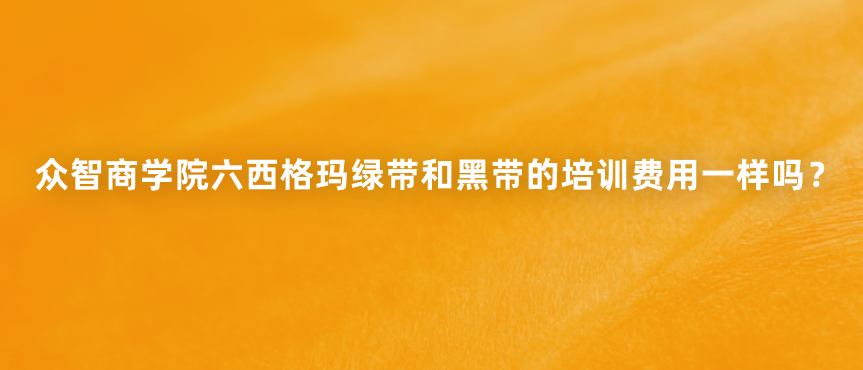 众智商学院六西格玛绿带和黑带的培训费用一样吗？