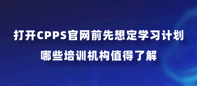 打开CPPS官网前先想定学习计划，哪些培训机构值得了解？