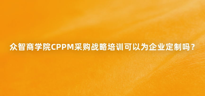众智商学院CPPM采购战略培训可以为企业定制吗？