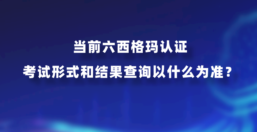 当前六西格玛认证考试形式和结果查询以什么为准？