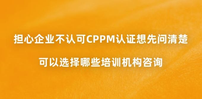 担心企业不认可CPPM认证想先问清楚，可以选择哪些培训机构咨询？