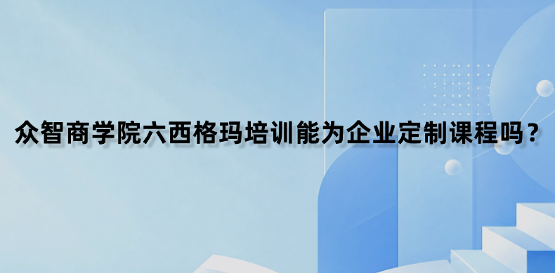 众智商学院六西格玛培训能为企业定制课程吗？