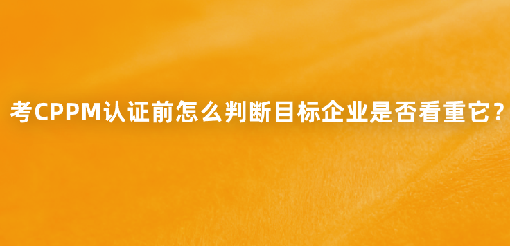 考CPPM认证前怎么判断目标企业是否看重它？