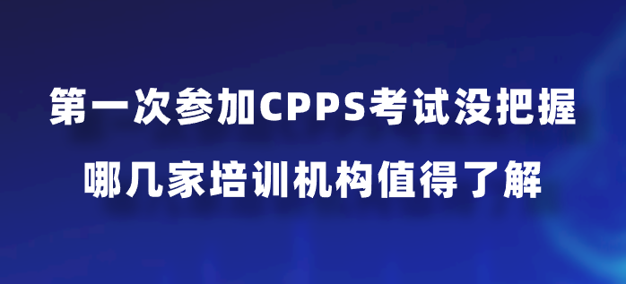 第一次参加CPPS考试没把握，哪几家培训机构值得了解？