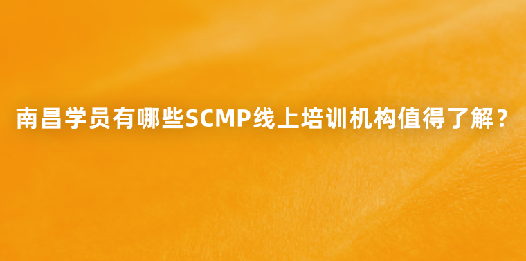 南昌学员有哪些SCMP线上培训机构值得了解？