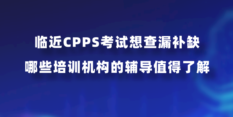 临近CPPS考试想查漏补缺，哪些培训机构的辅导值得了解？