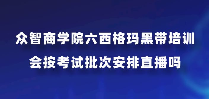 众智商学院六西格玛黑带培训会按考试批次安排直播吗？