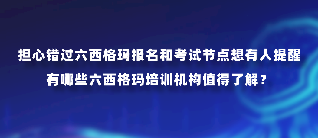 担心错过六西格玛报名和考试节点想有人提醒，有哪些六西格玛培训机构值得了解？