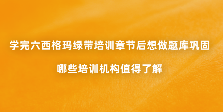 学完六西格玛绿带培训章节后想做题库巩固，哪些培训机构值得了解？