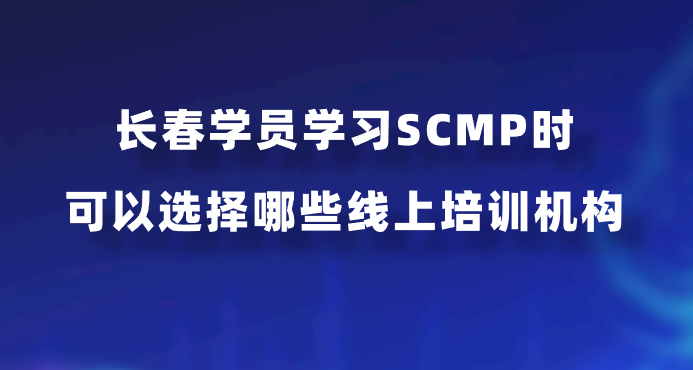 长春学员学习SCMP时可以选择哪些线上培训机构？