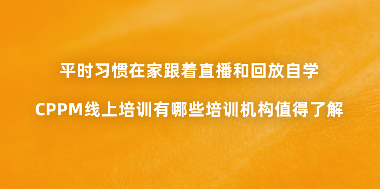 平时习惯在家跟着直播和回放自学，CPPM线上培训有哪些培训机构值得了解？