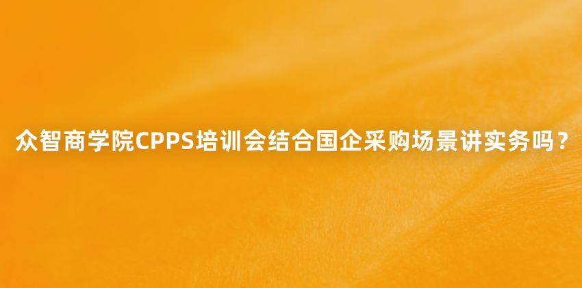 众智商学院CPPS培训会结合国企采购场景讲实务吗？