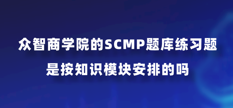 众智商学院的SCMP题库练习题是按知识模块安排的吗？