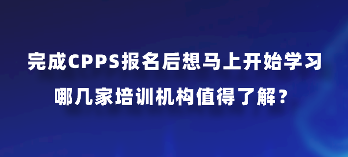 完成CPPS报名后想马上开始学习，哪几家培训机构值得了解？