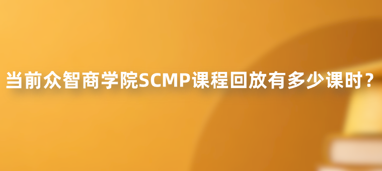 当前众智商学院SCMP课程回放有多少课时？