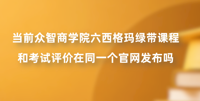 当前众智商学院六西格玛绿带课程和考试评价在同一个官网发布吗？