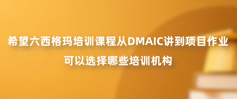 希望六西格玛培训课程从DMAIC讲到项目作业，可以选择哪些培训机构？