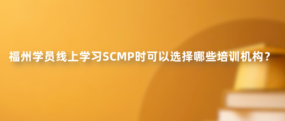 福州学员线上学习SCMP时可以选择哪些培训机构？