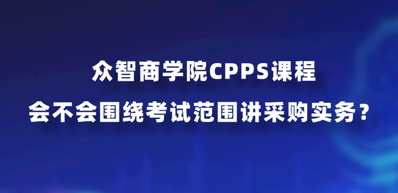 众智商学院CPPS课程会不会围绕考试范围讲采购实务？